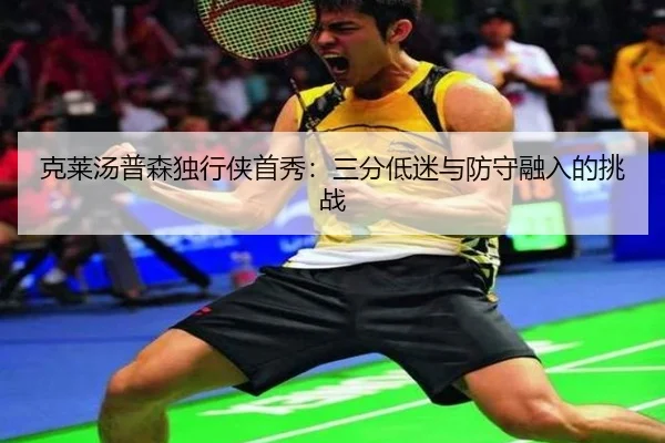 克莱汤普森独行侠首秀：三分低迷与防守融入的挑战
