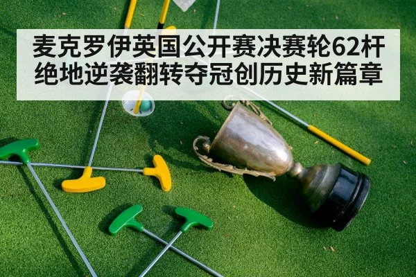 麦克罗伊英国公开赛决赛轮62杆绝地逆袭翻转夺冠创历史新篇章