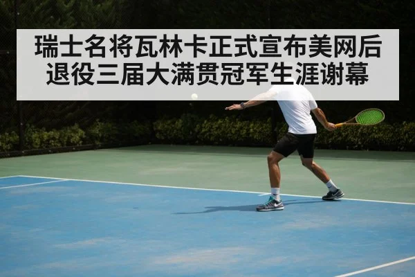 瑞士名将瓦林卡正式宣布美网后退役三届大满贯冠军生涯谢幕
