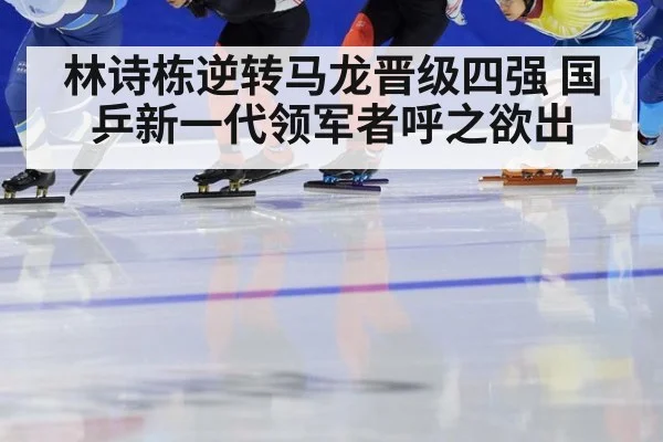 林诗栋逆转马龙晋级四强 国乒新一代领军者呼之欲出