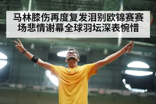 马林膝伤再度复发泪别欧锦赛赛场悲情谢幕全球羽坛深表惋惜