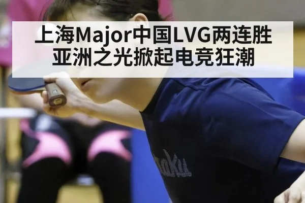 上海Major中国LVG两连胜 亚洲之光掀起电竞狂潮