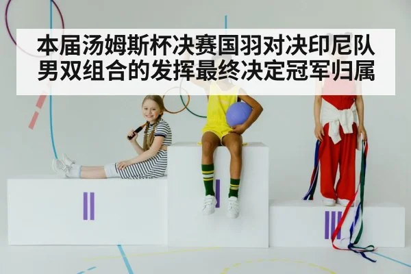 本届汤姆斯杯决赛国羽对决印尼队 男双组合的发挥最终决定冠军归属