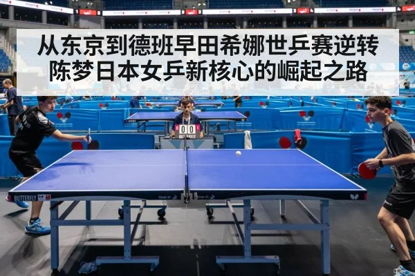 从东京到德班早田希娜世乒赛逆转陈梦日本女乒新核心的崛起之路